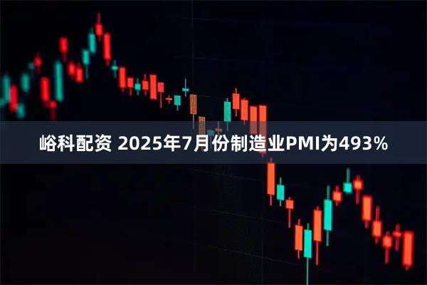 峪科配资 2025年7月份制造业PMI为493%