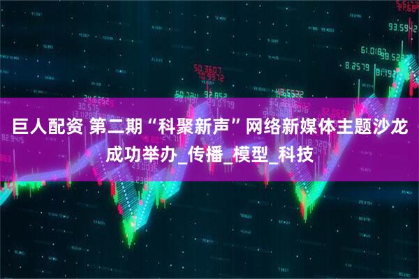 巨人配资 第二期“科聚新声”网络新媒体主题沙龙成功举办_传播_模型_科技