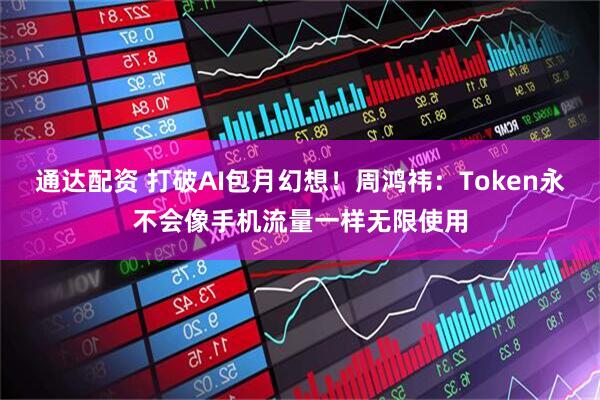 通达配资 打破AI包月幻想！周鸿祎：Token永不会像手机流量一样无限使用