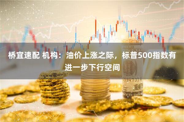桥宜速配 机构：油价上涨之际，标普500指数有进一步下行空间