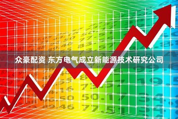 众豪配资 东方电气成立新能源技术研究公司