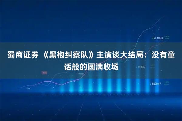 蜀商证券 《黑袍纠察队》主演谈大结局：没有童话般的圆满收场