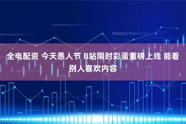 全电配资 今天愚人节 B站限时彩蛋重磅上线 能看别人喜欢内容