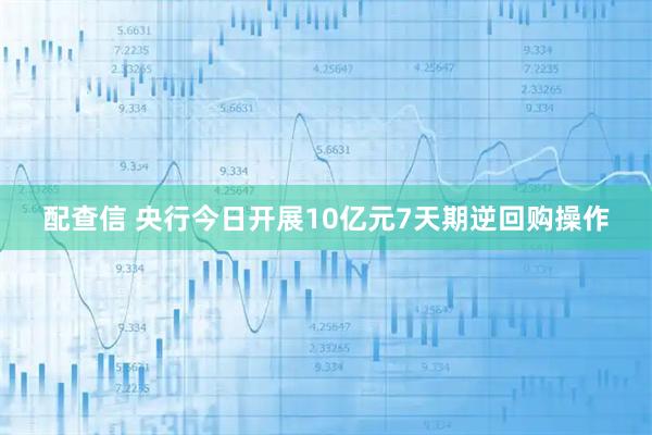 配查信 央行今日开展10亿元7天期逆回购操作