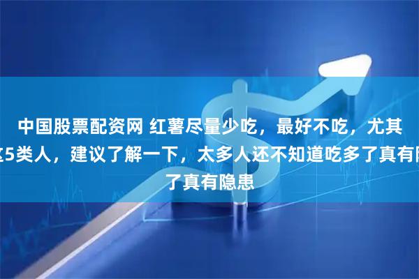 中国股票配资网 红薯尽量少吃，最好不吃，尤其是这5类人，建议了解一下，太多人还不知道吃多了真有隐患