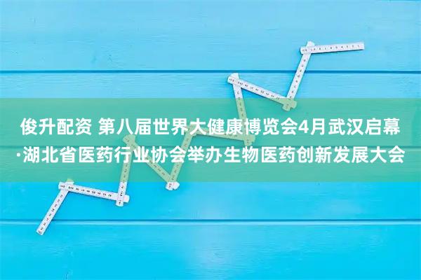 俊升配资 第八届世界大健康博览会4月武汉启幕·湖北省医药行业协会举办生物医药创新发展大会