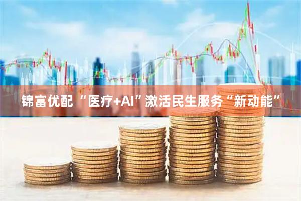 锦富优配 “医疗+AI”激活民生服务“新动能”