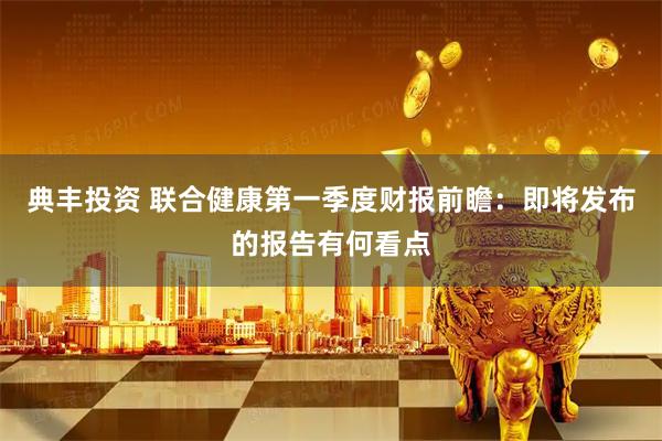 典丰投资 联合健康第一季度财报前瞻：即将发布的报告有何看点