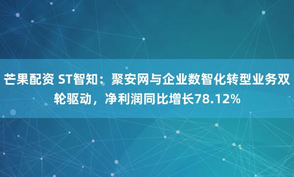 芒果配资 ST智知：聚安网与企业数智化转型业务双轮驱动，净利润同比增长78.12%