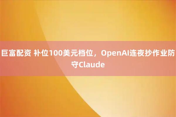 巨富配资 补位100美元档位，OpenAI连夜抄作业防守Claude