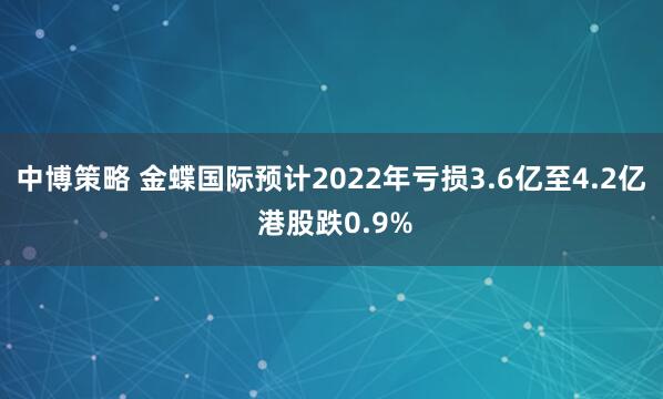 中博策略 金蝶国际预计2022年亏损3.6亿至4.2亿 港股跌0.9%