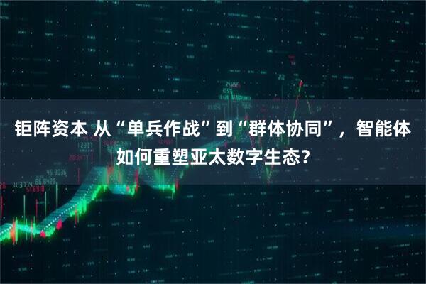 钜阵资本 从“单兵作战”到“群体协同”，智能体如何重塑亚太数字生态？