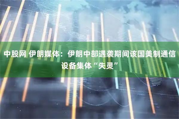 中股网 伊朗媒体：伊朗中部遇袭期间该国美制通信设备集体“失灵”